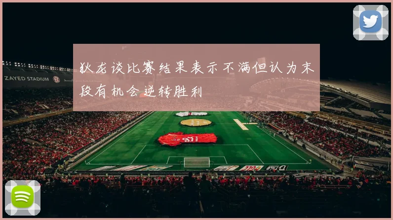 狄龙谈比赛结果表示不满但认为末段有机会逆转胜利