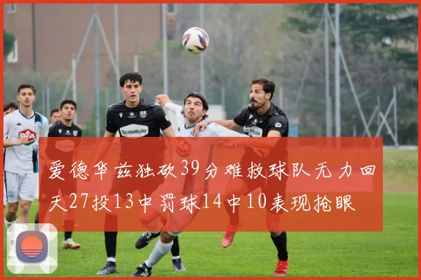 爱德华兹独砍39分难救球队无力回天27投13中罚球14中10表现抢眼