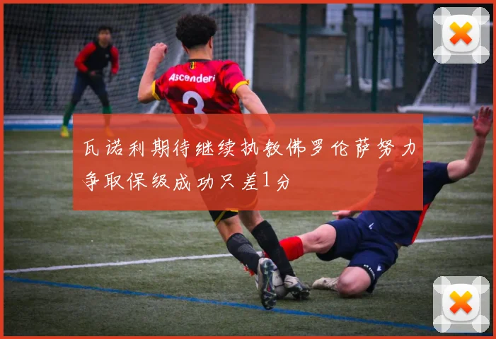瓦诺利期待继续执教佛罗伦萨努力争取保级成功只差1分