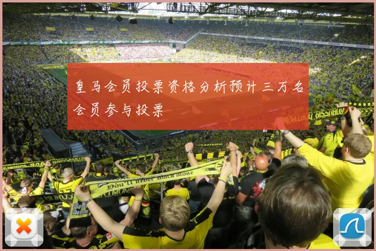 皇马会员投票资格分析预计三万名会员参与投票