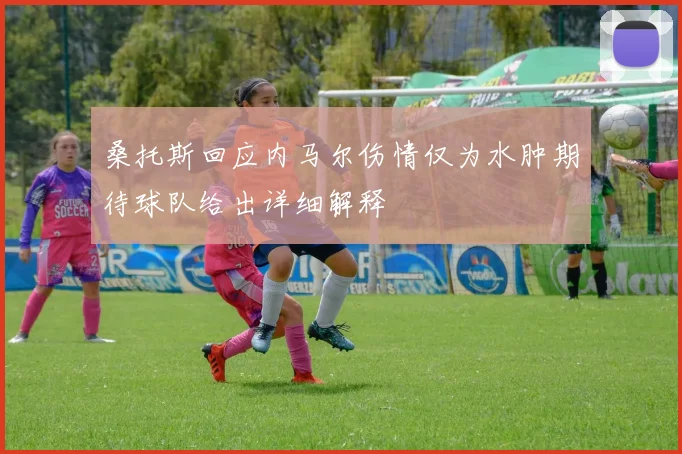 桑托斯回应内马尔伤情仅为水肿期待球队给出详细解释
