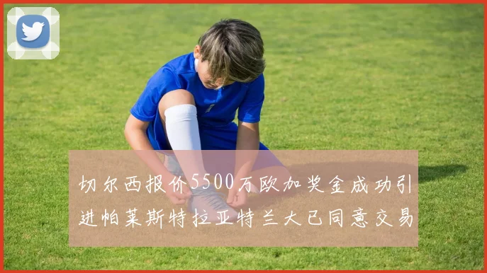 切尔西报价5500万欧加奖金成功引进帕莱斯特拉亚特兰大已同意交易