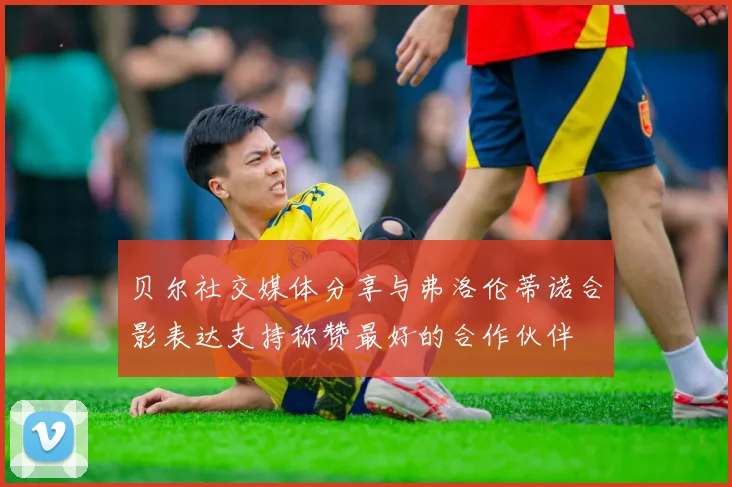 贝尔社交媒体分享与弗洛伦蒂诺合影表达支持称赞最好的合作伙伴