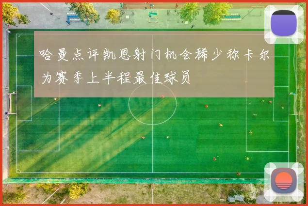 哈曼点评凯恩射门机会稀少称卡尔为赛季上半程最佳球员