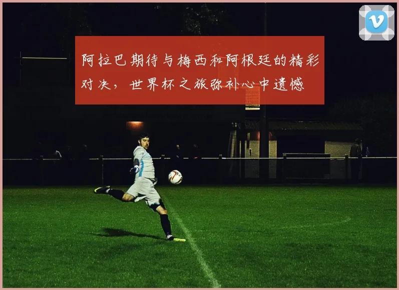阿拉巴期待与梅西和阿根廷的精彩对决，世界杯之旅弥补心中遗憾