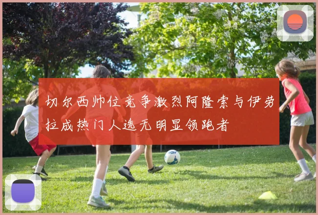 切尔西帅位竞争激烈阿隆索与伊劳拉成热门人选无明显领跑者