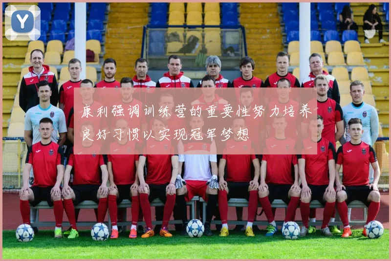 康利强调训练营的重要性努力培养良好习惯以实现冠军梦想