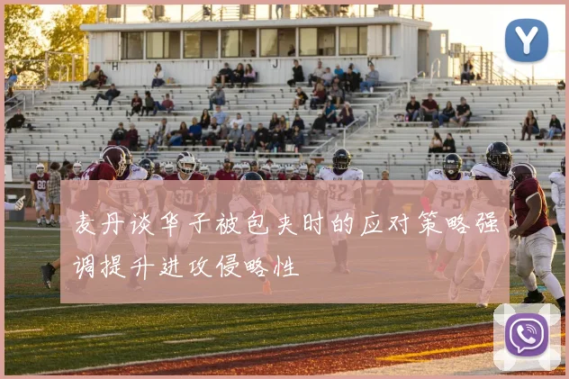 麦丹谈华子被包夹时的应对策略强调提升进攻侵略性