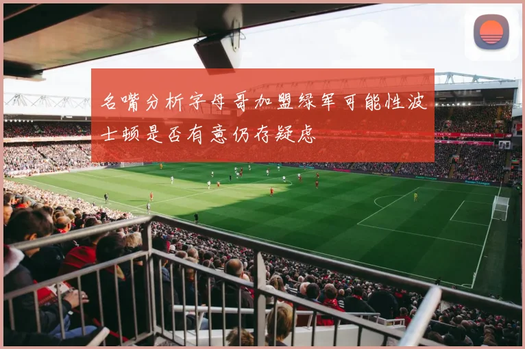 名嘴分析字母哥加盟绿军可能性波士顿是否有意仍存疑虑