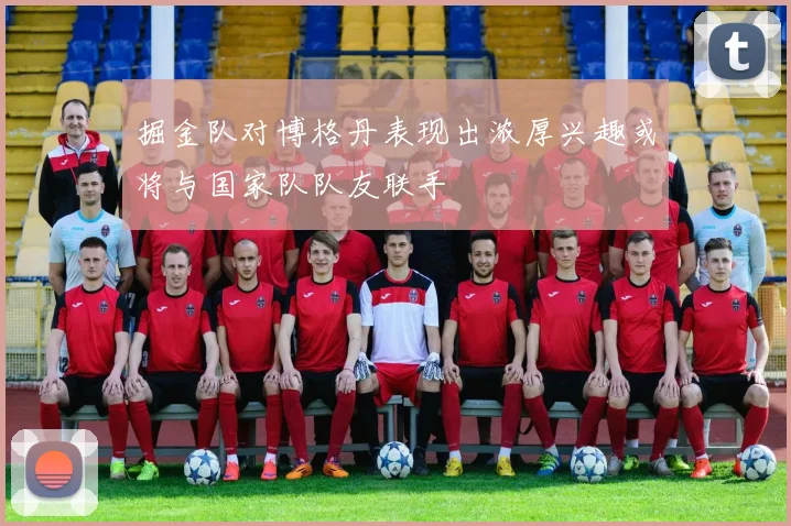 掘金队对博格丹表现出浓厚兴趣或将与国家队队友联手