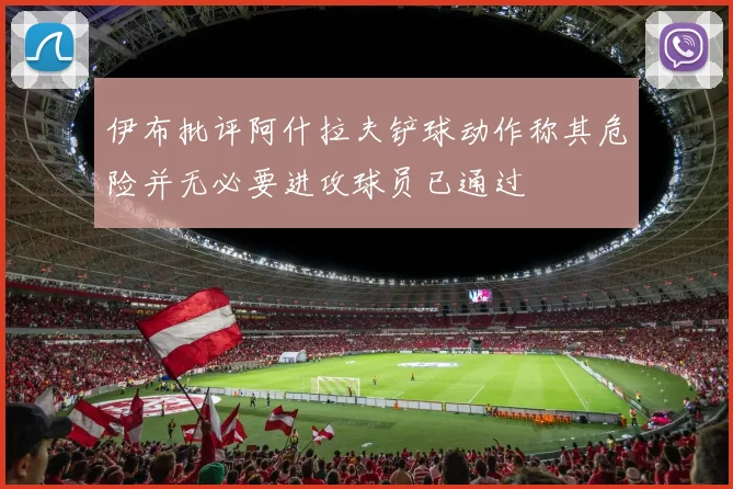 伊布批评阿什拉夫铲球动作称其危险并无必要进攻球员已通过