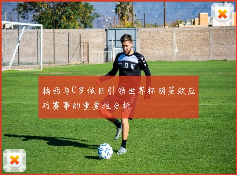 梅西与C罗依旧引领世界杯明星效应对赛事的重要性分析