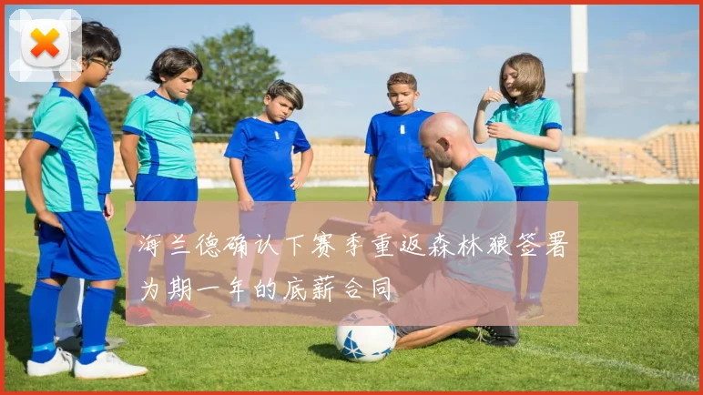 海兰德确认下赛季重返森林狼签署为期一年的底薪合同