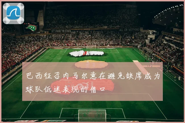 巴西征召内马尔意在避免缺席成为球队低迷表现的借口