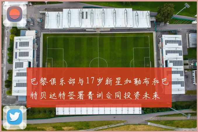 巴黎俱乐部与17岁新星加勒布和巴特贝达特签署青训合同投资未来