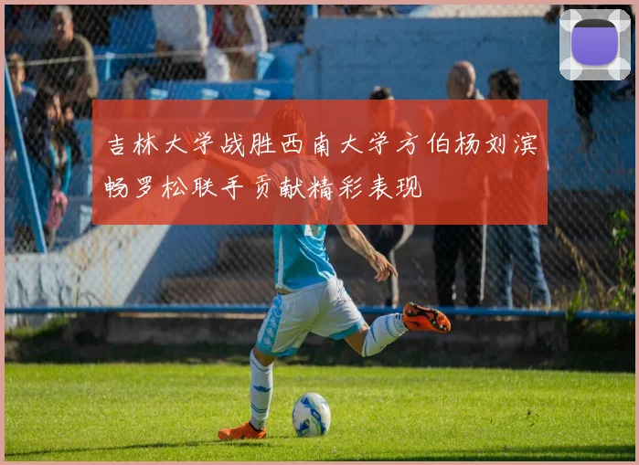 吉林大学战胜西南大学方伯杨刘滨畅罗松联手贡献精彩表现