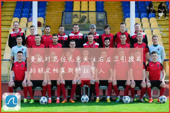 曼城对恩佐无意关注右后卫引援目标锁定帕莱斯特拉等人
