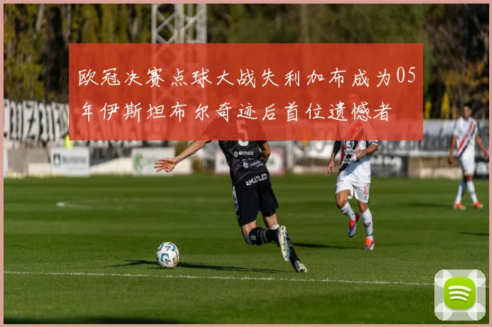 欧冠决赛点球大战失利加布成为05年伊斯坦布尔奇迹后首位遗憾者