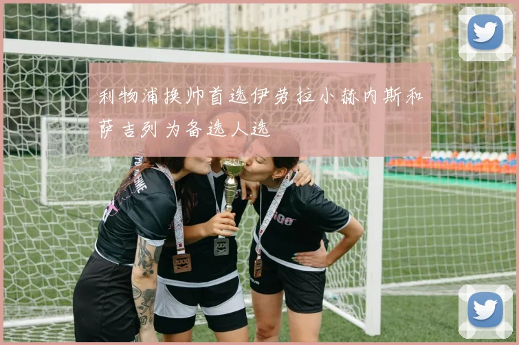 利物浦换帅首选伊劳拉小赫内斯和萨吉列为备选人选