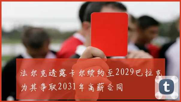 法尔克透露卡尔续约至2029巴拉克为其争取2031年高薪合同