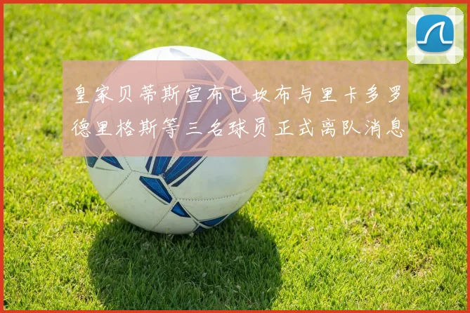 皇家贝蒂斯宣布巴坎布与里卡多罗德里格斯等三名球员正式离队消息